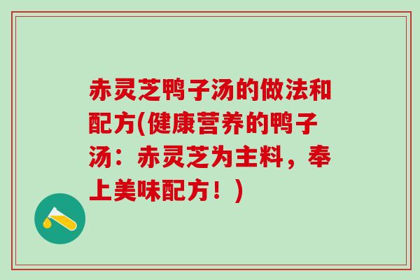 赤灵芝鸭子汤的做法和配方(健康营养的鸭子汤：赤灵芝为主料，奉上美味配方！)