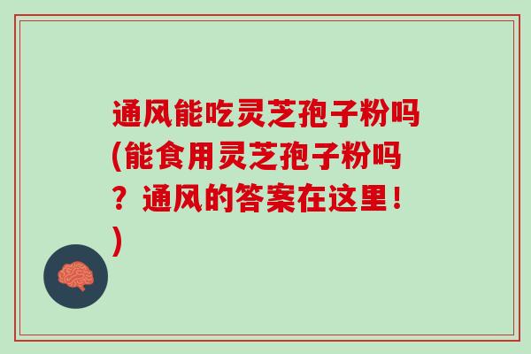 通风能吃灵芝孢子粉吗(能食用灵芝孢子粉吗？通风的答案在这里！)
