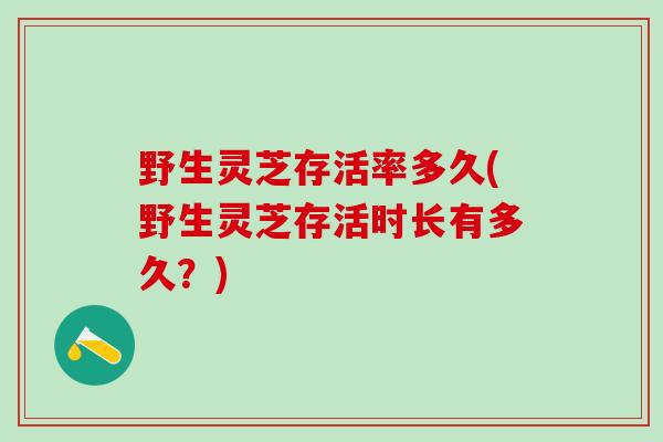 野生灵芝存活率多久(野生灵芝存活时长有多久？)