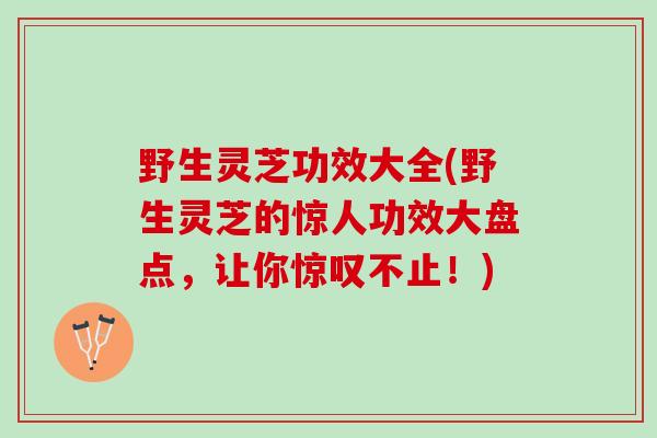 野生灵芝功效大全(野生灵芝的惊人功效大盘点，让你惊叹不止！)