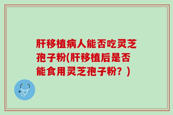肝移植病人能否吃灵芝孢子粉(肝移植后是否能食用灵芝孢子粉？)