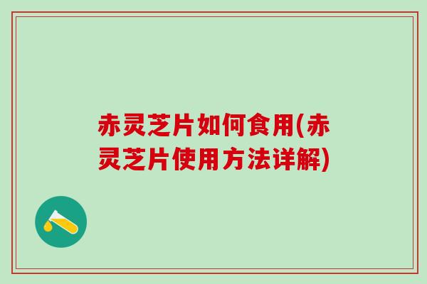 赤灵芝片如何食用(赤灵芝片使用方法详解)