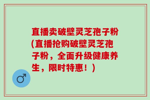直播卖破壁灵芝孢子粉(直播抢购破壁灵芝孢子粉，全面升级健康养生，限时特惠！)