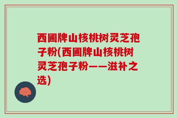 西圃牌山核桃树灵芝孢子粉(西圃牌山核桃树灵芝孢子粉——滋补之选)