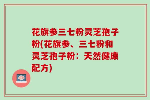 花旗参三七粉灵芝孢子粉(花旗参、三七粉和灵芝孢子粉：天然健康配方)