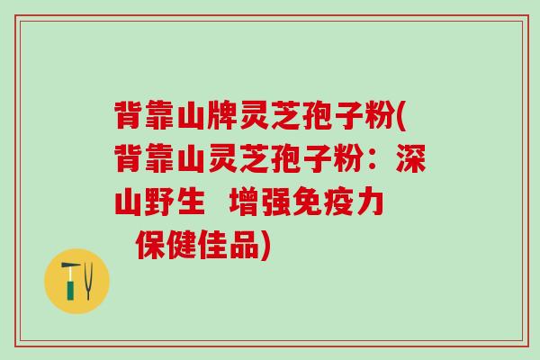 背靠山牌灵芝孢子粉(背靠山灵芝孢子粉：深山野生  增强免疫力  保健佳品)