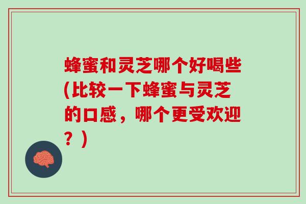 蜂蜜和灵芝哪个好喝些(比较一下蜂蜜与灵芝的口感，哪个更受欢迎？)