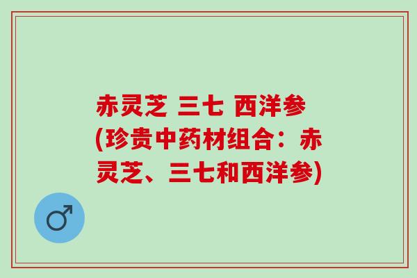 赤灵芝 三七 西洋参(珍贵中药材组合：赤灵芝、三七和西洋参)