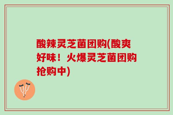 酸辣灵芝菌团购(酸爽好味!火爆灵芝菌团购抢购中) 酸辣灵芝菌团购(酸爽好味!火爆灵芝菌团购抢购中)