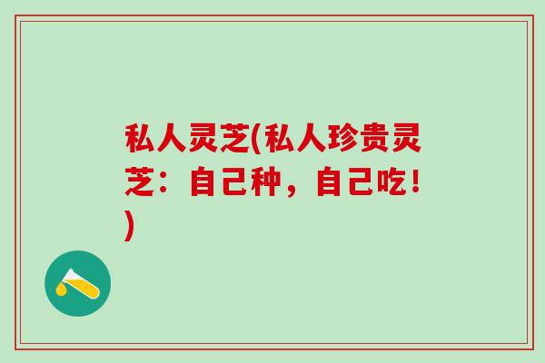 私人灵芝(私人珍贵灵芝：自己种，自己吃！)