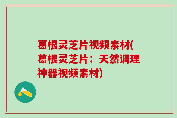 葛根灵芝片视频素材(葛根灵芝片：天然调理神器视频素材)