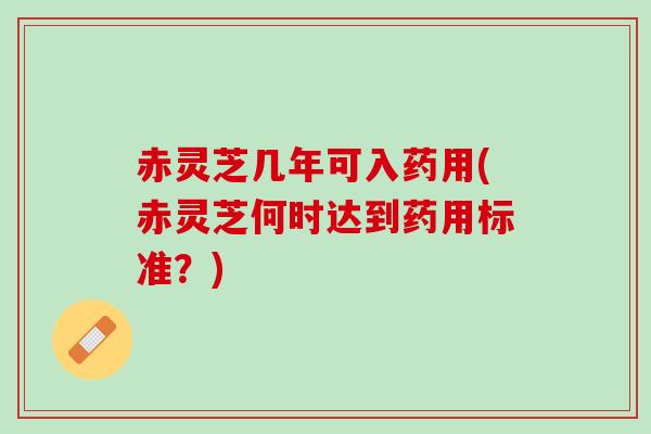 赤灵芝几年可入药用(赤灵芝何时达到药用标准？)