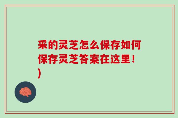 采的灵芝怎么保存如何保存灵芝答案在这里!) 采的灵芝怎么保存如何保存灵芝答案在这里!)
