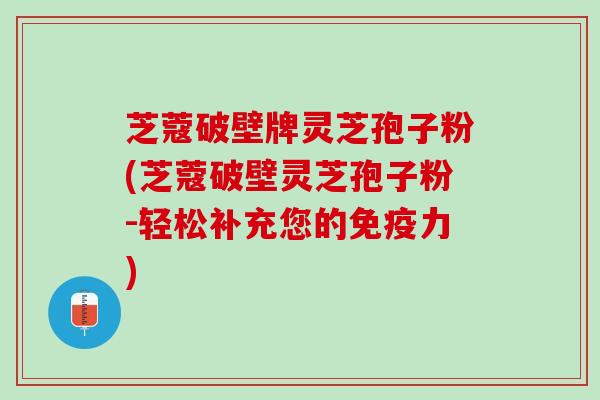 芝蔻破壁牌灵芝孢子粉(芝蔻破壁灵芝孢子粉-轻松补充您的免疫力) 芝蔻破壁牌灵芝孢子粉(芝蔻破壁灵芝孢子粉-轻松补充您的免疫力)