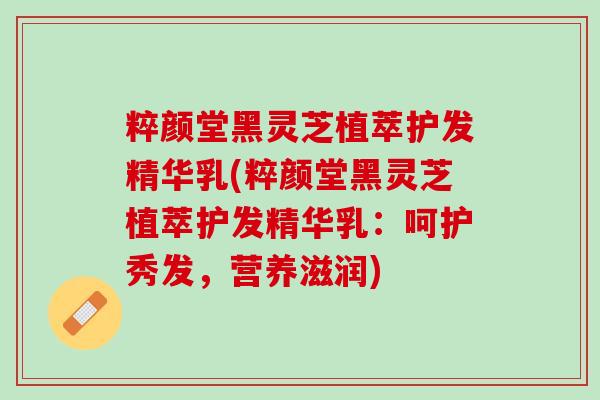 粹颜堂黑灵芝植萃护发精华乳(粹颜堂黑灵芝植萃护发精华乳：呵护秀发，营养滋润)