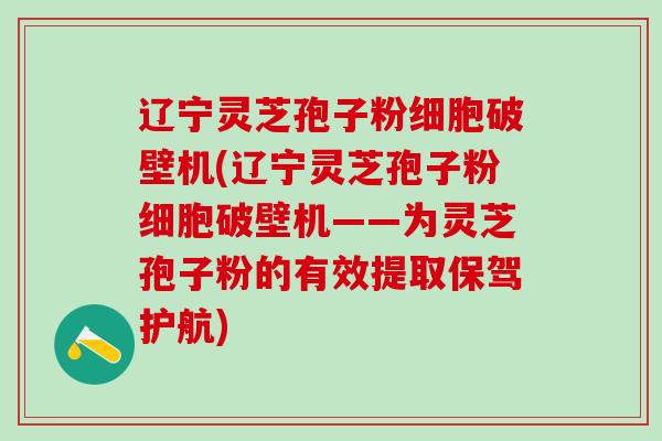 辽宁灵芝孢子粉细胞破壁机(辽宁灵芝孢子粉细胞破壁机——为灵芝孢子粉的有效提取保驾护航) 辽宁灵芝孢子粉细胞破壁机(辽宁灵芝孢子粉细胞破壁机——为灵芝孢子粉的有效提取保驾护航)