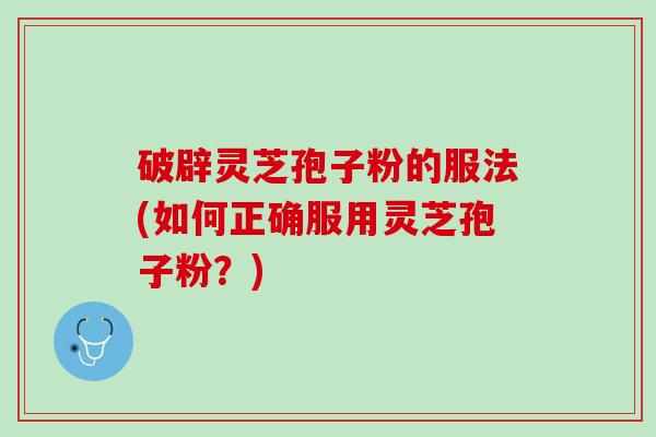 破辟灵芝孢子粉的服法(如何正确服用灵芝孢子粉？)