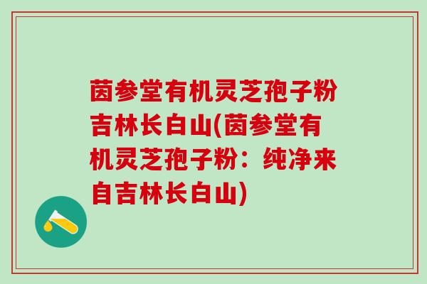茵参堂有机灵芝孢子粉吉林长白山(茵参堂有机灵芝孢子粉：纯净来自吉林长白山)