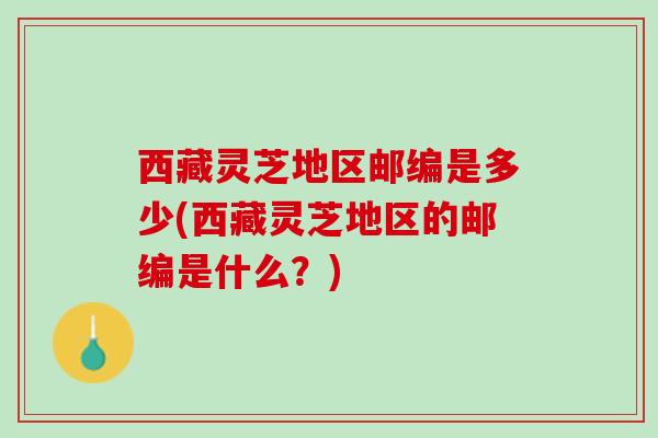 西藏灵芝地区邮编是多少(西藏灵芝地区的邮编是什么？)