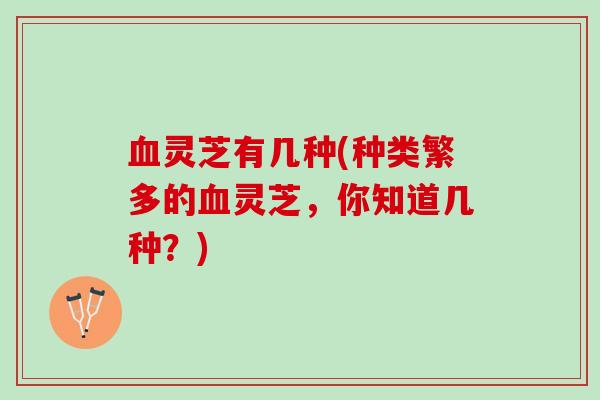 血灵芝有几种(种类繁多的血灵芝，你知道几种？)