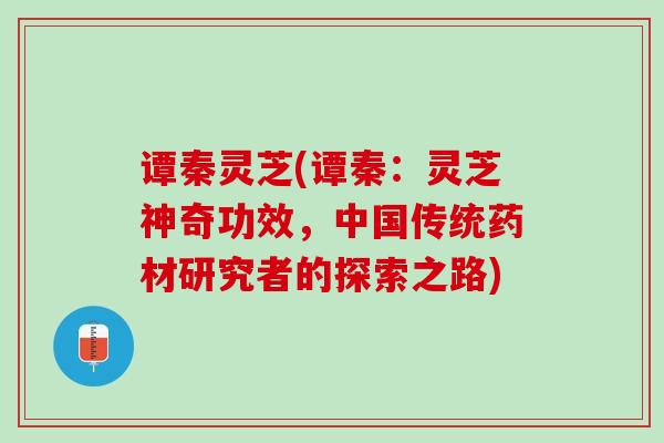 谭秦灵芝(谭秦：灵芝神奇功效，中国传统药材研究者的探索之路)