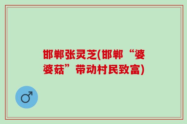 邯郸张灵芝(邯郸“婆婆菇”带动村民致富) 邯郸张灵芝(邯郸“婆婆菇”带动村民致富)