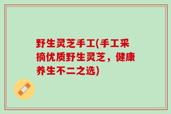 野生灵芝手工(手工采摘优质野生灵芝，健康养生不二之选)
