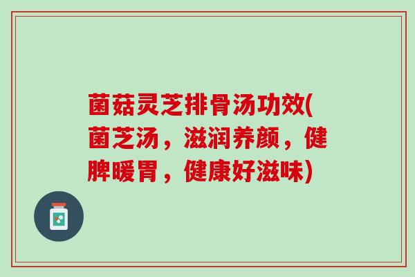 菌菇灵芝排骨汤功效(菌芝汤，滋润养颜，健脾暖胃，健康好滋味)