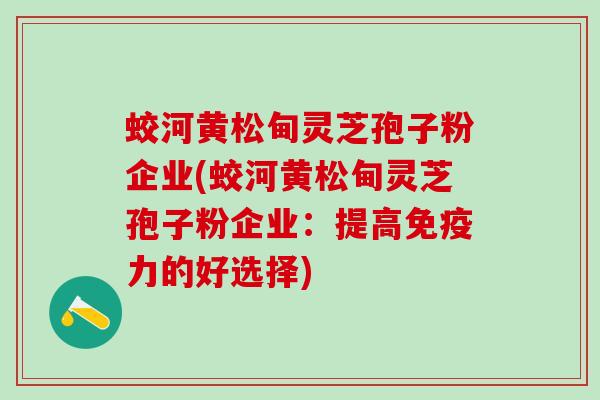 蛟河黄松甸灵芝孢子粉企业(蛟河黄松甸灵芝孢子粉企业：提高免疫力的好选择)