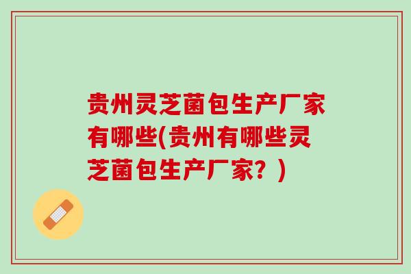 贵州灵芝菌包生产厂家有哪些(贵州有哪些灵芝菌包生产厂家？)