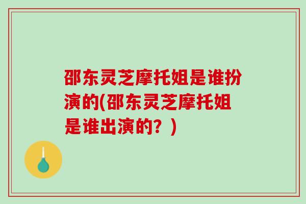 邵东灵芝摩托姐是谁扮演的(邵东灵芝摩托姐是谁出演的？)