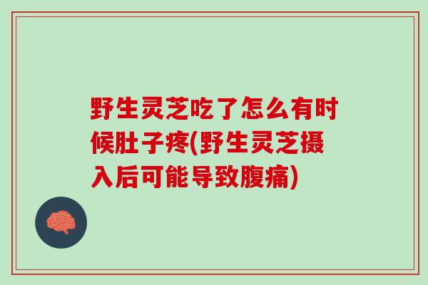 野生灵芝吃了怎么有时候肚子疼(野生灵芝摄入后可能导致腹痛)