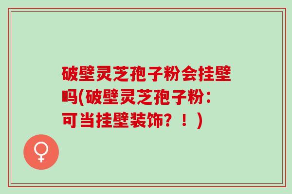 破壁灵芝孢子粉会挂壁吗(破壁灵芝孢子粉：可当挂壁装饰？！)