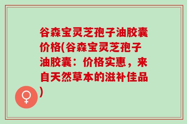 谷森宝灵芝孢子油胶囊价格(谷森宝灵芝孢子油胶囊：价格实惠，来自天然草本的滋补佳品)