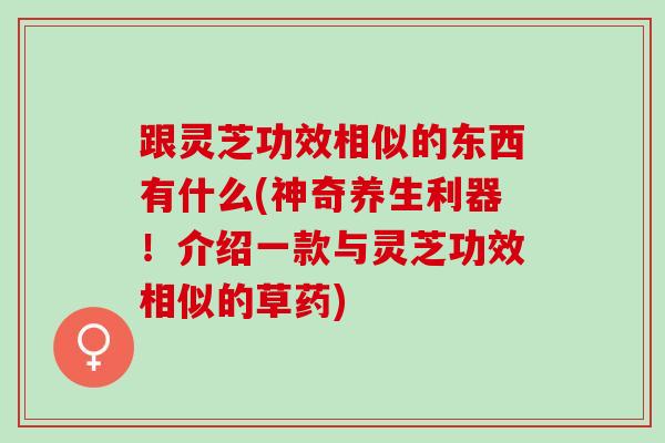 跟灵芝功效相似的东西有什么(神奇养生利器!介绍一款与灵芝功效相似的草药) 跟灵芝功效相似的东西有什么(神奇养生利器!介绍一款与灵芝功效相似的草药)