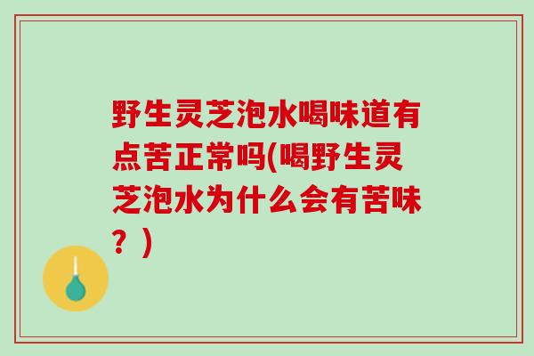 野生灵芝泡水喝味道有点苦正常吗(喝野生灵芝泡水为什么会有苦味？)