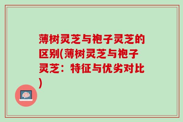 薄树灵芝与袍子灵芝的区别(薄树灵芝与袍子灵芝:特征与优劣对比) 薄树灵芝与袍子灵芝的区别(薄树灵芝与袍子灵芝:特征与优劣对比)