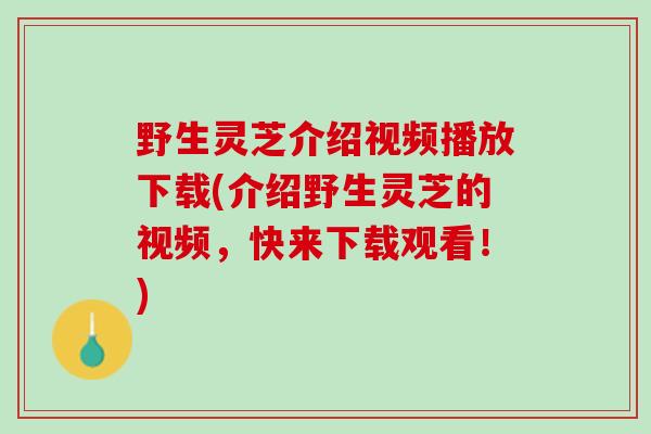 野生灵芝介绍视频播放下载(介绍野生灵芝的视频，快来下载观看！)