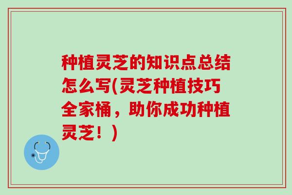 种植灵芝的知识点总结怎么写(灵芝种植技巧全家桶，助你成功种植灵芝！)