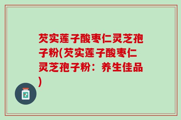 芡实莲子酸枣仁灵芝孢子粉(芡实莲子酸枣仁灵芝孢子粉：养生佳品)