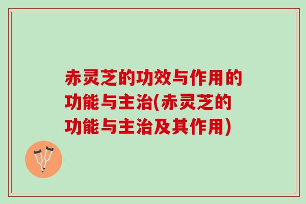 赤灵芝的功效与作用的功能与主治(赤灵芝的功能与主治及其作用)