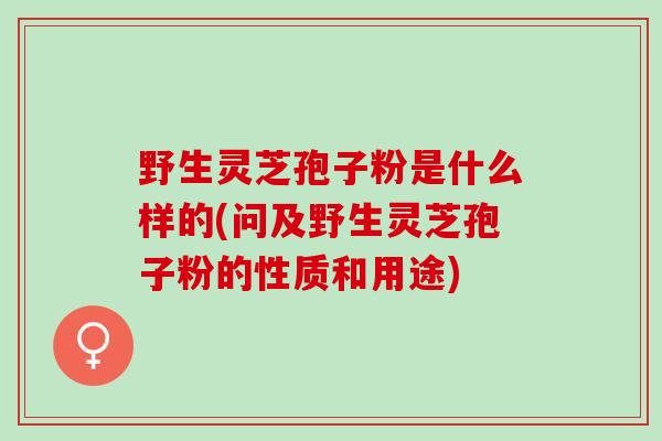 野生灵芝孢子粉是什么样的(问及野生灵芝孢子粉的性质和用途)