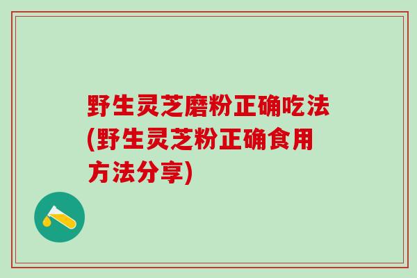 野生灵芝磨粉正确吃法(野生灵芝粉正确食用方法分享)