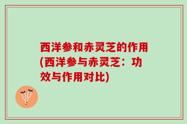西洋参和赤灵芝的作用(西洋参与赤灵芝：功效与作用对比)