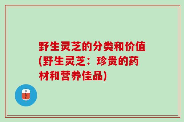 野生灵芝的分类和价值(野生灵芝：珍贵的药材和营养佳品)