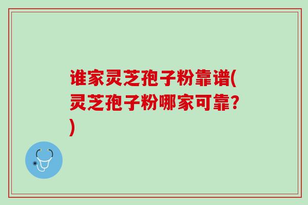 谁家灵芝孢子粉靠谱(灵芝孢子粉哪家可靠?) 谁家灵芝孢子粉靠谱(灵芝孢子粉哪家可靠?)