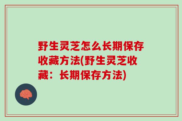 野生灵芝怎么长期保存收藏方法(野生灵芝收藏：长期保存方法)