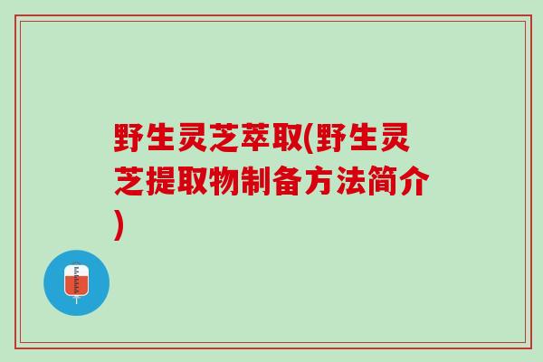 野生灵芝萃取(野生灵芝提取物制备方法简介)
