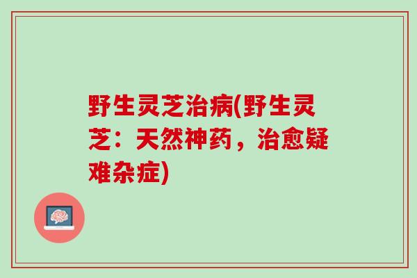 野生灵芝治病(野生灵芝：天然神药，治愈疑难杂症)