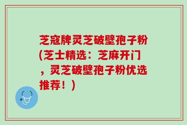 芝寇牌灵芝破壁孢子粉(芝士精选：芝麻开门，灵芝破壁孢子粉优选推荐！)